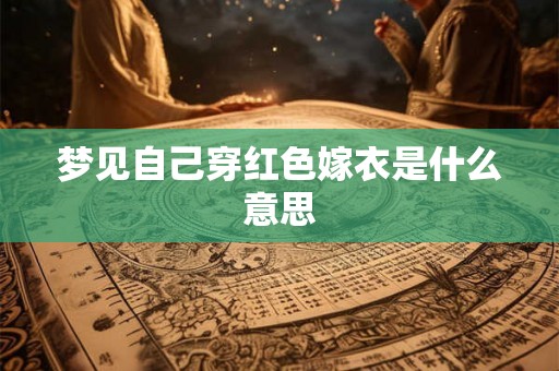 梦见自己穿红色嫁衣是什么意思 梦见自己穿红色嫁衣是什么意思