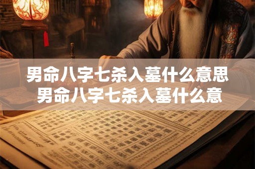 男命八字七杀入墓什么意思 男命八字七杀入墓什么意思呀 男命八字七杀入墓什么意思 男命八字七杀入墓什么意思呀