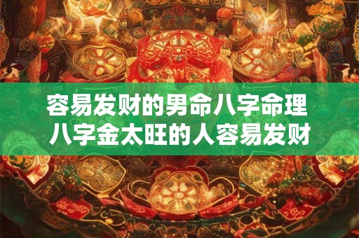 容易发财的男命八字命理 八字金太旺的人容易发财 容易发财的男命八字命理 八字金太旺的人容易发财