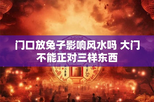 门口放兔子影响风水吗 大门不能正对三样东西 门口放兔子影响风水吗 大门不能正对三样东西