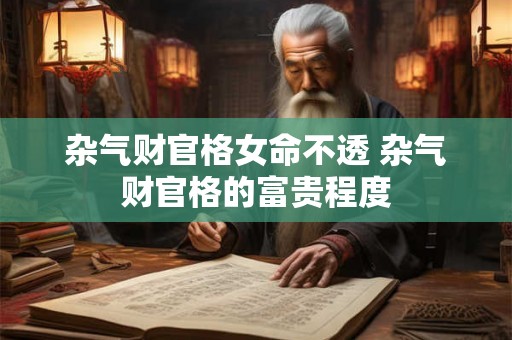 杂气财官格女命不透 杂气财官格的富贵程度 杂气财官格女命不透 杂气财官格的富贵程度