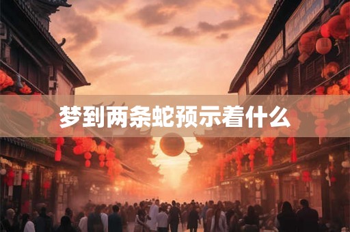 梦到两条蛇预示着什么 梦到两条蛇预示着什么