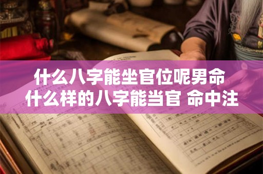 什么八字能坐官位呢男命 什么样的八字能当官 命中注定能当官的八字 什么八字能坐官位呢男命 什么样的八字能当官 命中注定能当官的八字