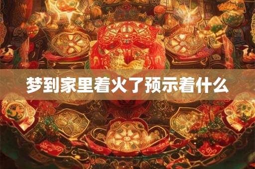 梦到家里着火了预示着什么 梦到家里着火了预示着什么