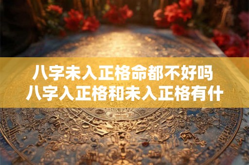 八字未入正格命都不好吗 八字入正格和未入正格有什么区别 八字未入正格命都不好吗 八字入正格和未入正格有什么区别
