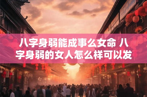 八字身弱能成事么女命 八字身弱的女人怎么样可以发财 八字身弱能成事么女命 八字身弱的女人怎么样可以发财