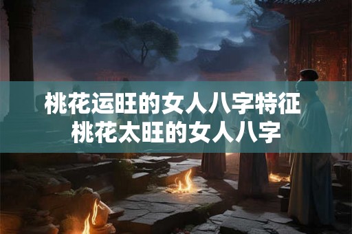 桃花运旺的女人八字特征 桃花太旺的女人八字 桃花运旺的女人八字特征 桃花太旺的女人八字