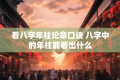 看八字年柱论命口诀 八字中的年柱能看出什么