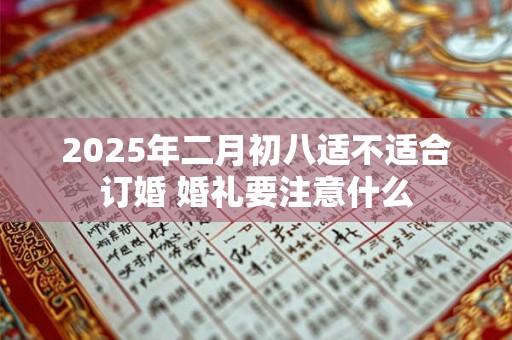 2025年二月初八适不适合订婚 婚礼要注意什么 2025年二月初八适不适合订婚 婚礼要注意什么