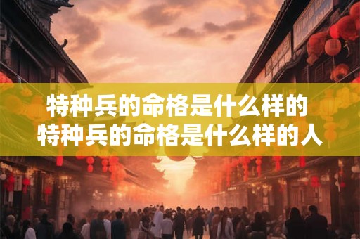 特种兵的命格是什么样的 特种兵的命格是什么样的人 特种兵的命格是什么样的 特种兵的命格是什么样的人