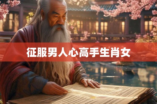 征服男人心高手生肖女 征服男人心高手生肖女
