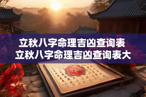 立秋八字命理吉凶查询表 立秋八字命理吉凶查询表大全
