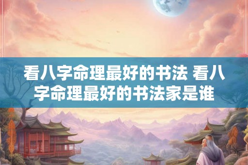 看八字命理最好的书法 看八字命理最好的书法家是谁 看八字命理最好的书法 看八字命理最好的书法家是谁