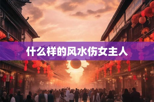 什么样的风水伤女主人 什么样的风水伤女主人