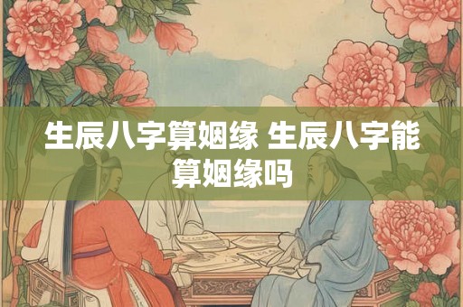 生辰八字算姻缘 生辰八字能算姻缘吗 生辰八字算姻缘 生辰八字能算姻缘吗