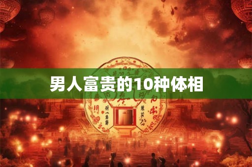 男人富贵的10种体相 男人富贵的10种体相