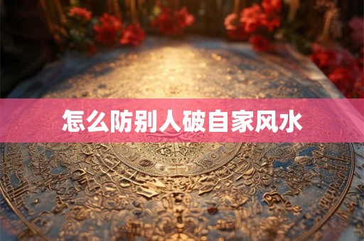 怎么防别人破自家风水 怎么防别人破自家风水