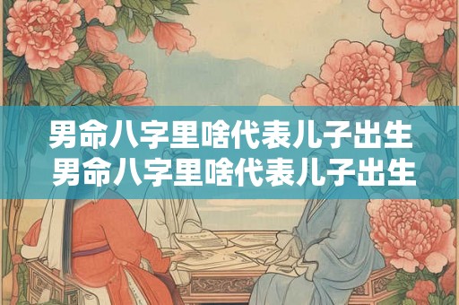 男命八字里啥代表儿子出生 男命八字里啥代表儿子出生时辰