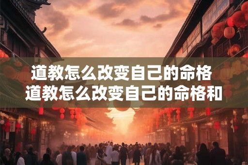 道教怎么改变自己的命格 道教怎么改变自己的命格和命运