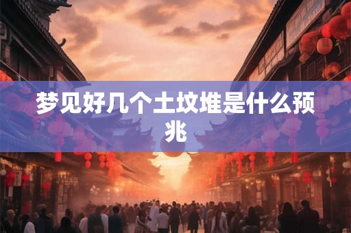 梦见好几个土坟堆是什么预兆 梦见好几个土坟堆是什么预兆