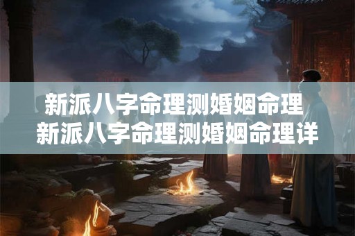 新派八字命理测婚姻命理 新派八字命理测婚姻命理详解 新派八字命理测婚姻命理 新派八字命理测婚姻命理详解