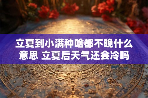 立夏到小满种啥都不晚什么意思 立夏后天气还会冷吗 立夏到小满种啥都不晚什么意思 立夏后天气还会冷吗