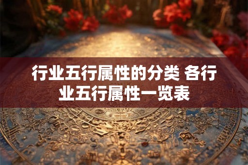 行业五行属性的分类 各行业五行属性一览表 行业五行属性的分类 各行业五行属性一览表