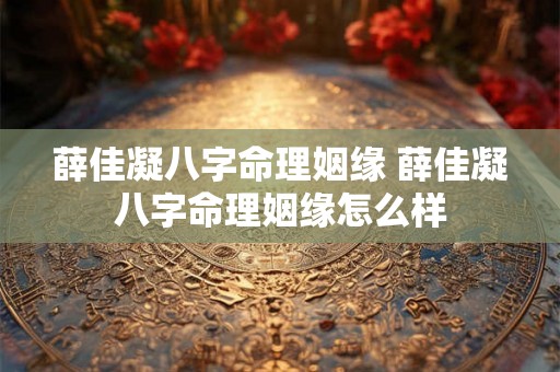 薛佳凝八字命理姻缘 薛佳凝八字命理姻缘怎么样
