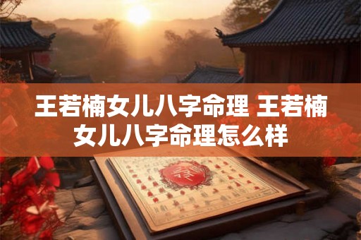 王若楠女儿八字命理 王若楠女儿八字命理怎么样 王若楠女儿八字命理 王若楠女儿八字命理怎么样
