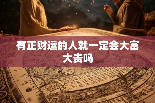 有正财运的人就一定会大富大贵吗 有正财运的人就一定会大富大贵吗