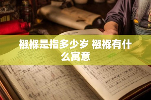 襁褓是指多少岁 襁褓有什么寓意 襁褓是指多少岁 襁褓有什么寓意