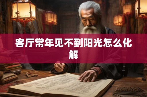 客厅常年见不到阳光怎么化解 客厅常年见不到阳光怎么化解