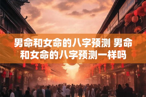 男命和女命的八字预测 男命和女命的八字预测一样吗 男命和女命的八字预测 男命和女命的八字预测一样吗