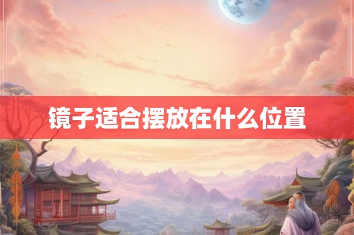 镜子适合摆放在什么位置 镜子适合摆放在什么位置