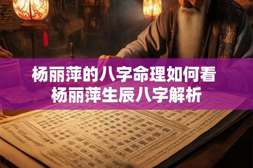 杨丽萍的八字命理如何看 杨丽萍生辰八字解析 杨丽萍的八字命理如何看 杨丽萍生辰八字解析