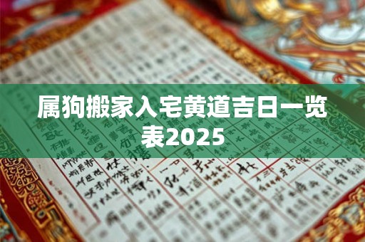 属狗搬家入宅黄道吉日一览表2025 属狗搬家入宅黄道吉日一览表2025