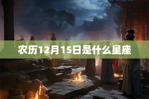 农历12月15日是什么星座 农历12月15日是什么星座