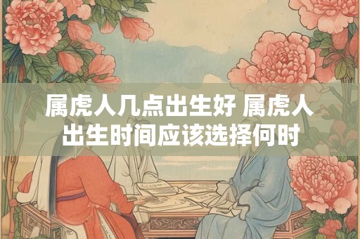 属虎人几点出生好 属虎人出生时间应该选择何时