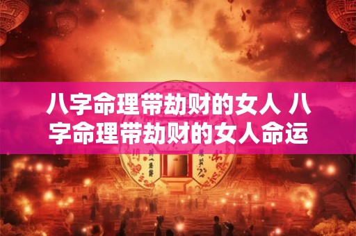 八字命理带劫财的女人 八字命理带劫财的女人命运 八字命理带劫财的女人 八字命理带劫财的女人命运