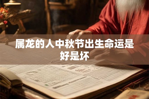 属龙的人中秋节出生命运是好是坏 属龙的人中秋节出生命运是好是坏