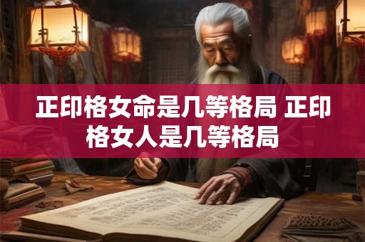 正印格女命是几等格局 正印格女人是几等格局