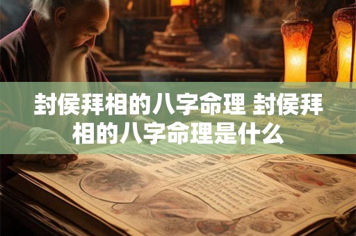 封侯拜相的八字命理 封侯拜相的八字命理是什么 封侯拜相的八字命理 封侯拜相的八字命理是什么