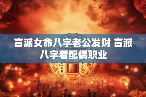 盲派女命八字老公发财 盲派八字看配偶职业 盲派女命八字老公发财 盲派八字看配偶职业