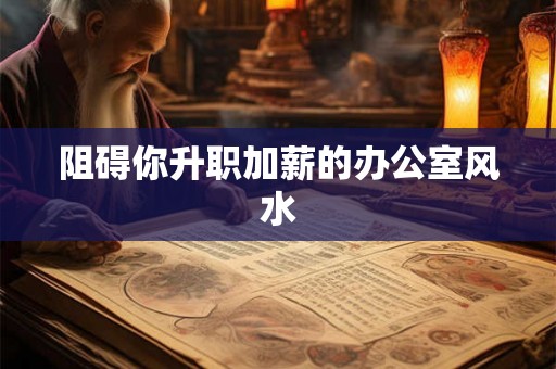 阻碍你升职加薪的办公室风水 阻碍你升职加薪的办公室风水