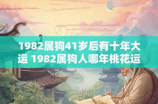 1982属狗41岁后有十年大运 1982属狗人哪年桃花运最旺 1982属狗41岁后有十年大运 1982属狗人哪年桃花运最旺