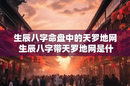 生辰八字命盘中的天罗地网 生辰八字带天罗地网是什么意思 生辰八字命盘中的天罗地网 生辰八字带天罗地网是什么意思