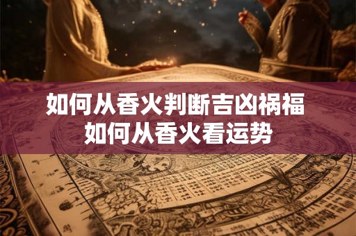 如何从香火判断吉凶祸福 如何从香火看运势 如何从香火判断吉凶祸福 如何从香火看运势