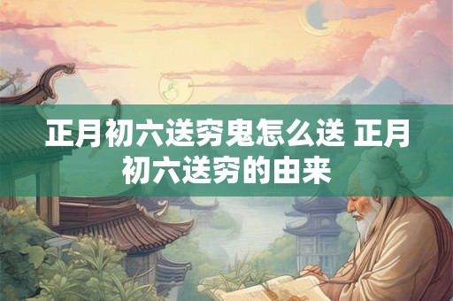 正月初六送穷鬼怎么送 正月初六送穷的由来 正月初六送穷鬼怎么送 正月初六送穷的由来