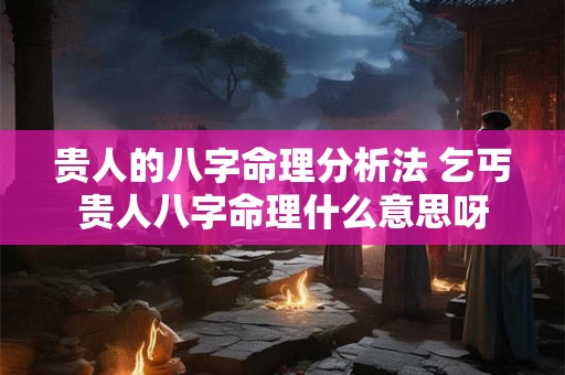 贵人的八字命理分析法 乞丐贵人八字命理什么意思呀