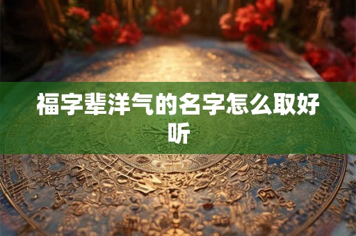 福字辈洋气的名字怎么取好听 福字辈洋气的名字怎么取好听